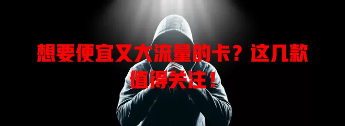 想要便宜又大流量的卡？这几款值得关注！