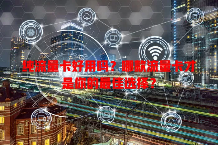 纯流量卡好用吗？哪款流量卡才是你的最佳选择？