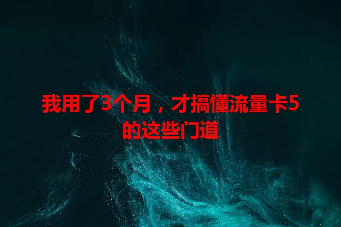 我用了3个月，才搞懂流量卡5的这些门道