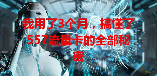 我用了3个月，搞懂了557流量卡的全部秘密