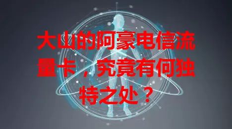 大山的阿豪电信流量卡，究竟有何独特之处？