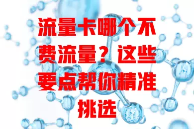 流量卡哪个不费流量？这些要点帮你精准挑选