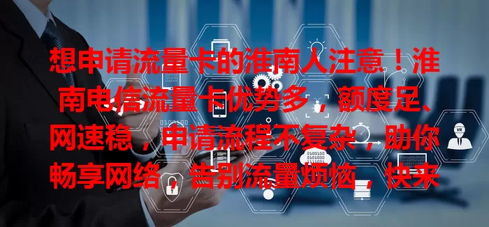 想申请流量卡的淮南人注意！淮南电信流量卡优势多，额度足、网速稳，申请流程不复杂，助你畅享网络，告别流量烦恼，快来开启畅快网络生活！