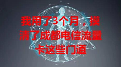 我用了3个月，摸清了成都电信流量卡这些门道