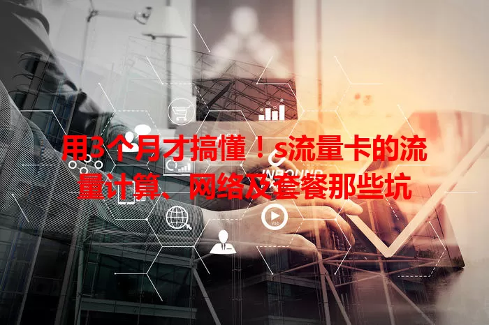 用3个月才搞懂！s流量卡的流量计算、网络及套餐那些坑