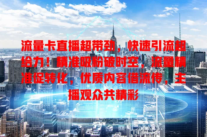 流量卡直播超带劲，快速引流超给力！精准吸粉破时空，流量精准促转化，优质内容借流传，主播观众共精彩