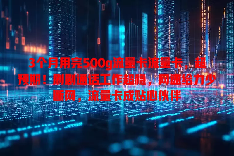 3个月用完500g流量卡流量卡，超预期！刷剧通话工作超稳，网速给力少断网，流量卡成贴心伙伴