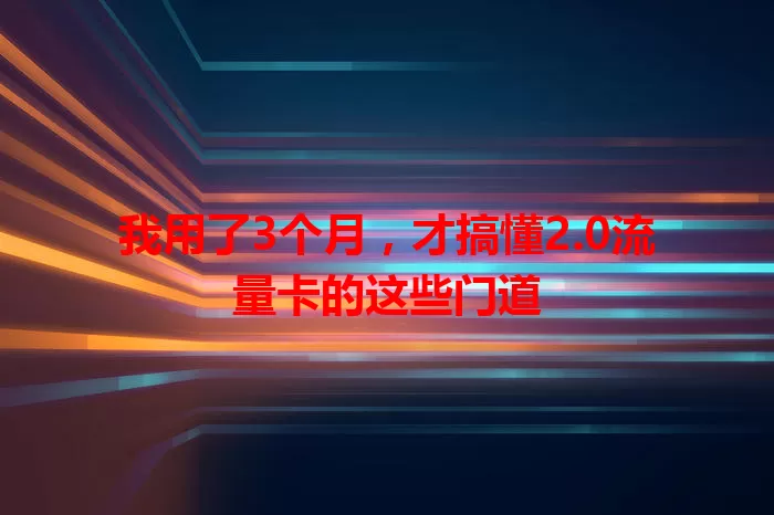 我用了3个月，才搞懂2.0流量卡的这些门道