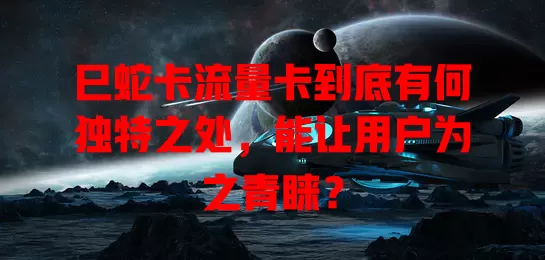 巳蛇卡流量卡到底有何独特之处，能让用户为之青睐？