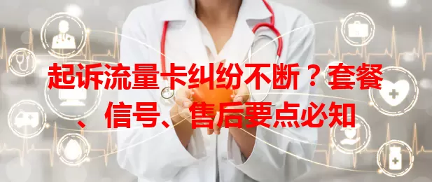 起诉流量卡纠纷不断？套餐、信号、售后要点必知