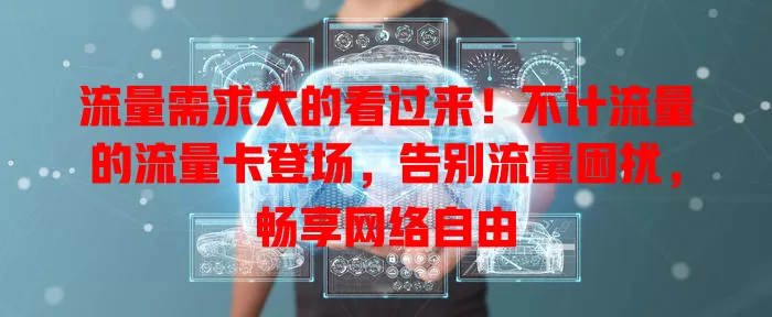 流量需求大的看过来！不计流量的流量卡登场，告别流量困扰，畅享网络自由