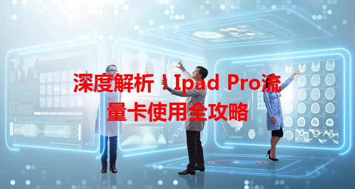 深度解析！Ipad Pro流量卡使用全攻略