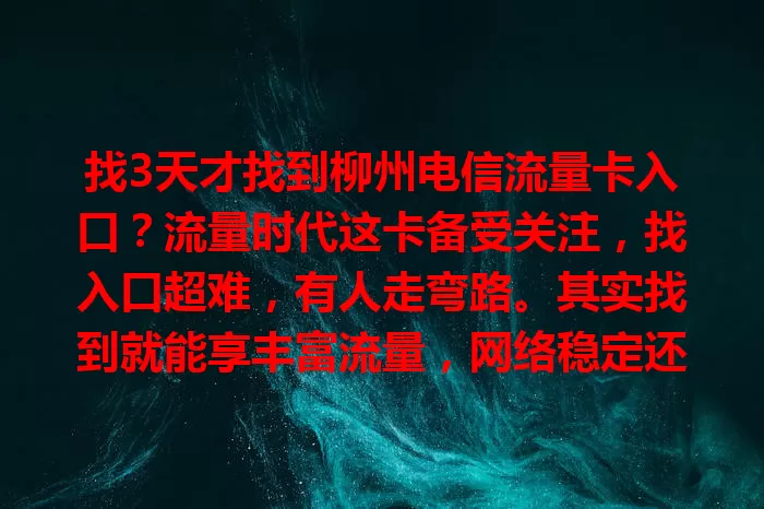 找3天才找到柳州电信流量卡入口？流量时代这卡备受关注，找入口超难，有人走弯路。其实找到就能享丰富流量，网络稳定还有优惠。快向身边人取经或研究官方渠道，开启畅快流量之旅！