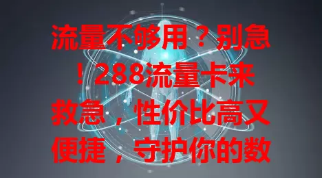 流量不够用？别急！288流量卡来救急，性价比高又便捷，守护你的数字生活，快来试试！