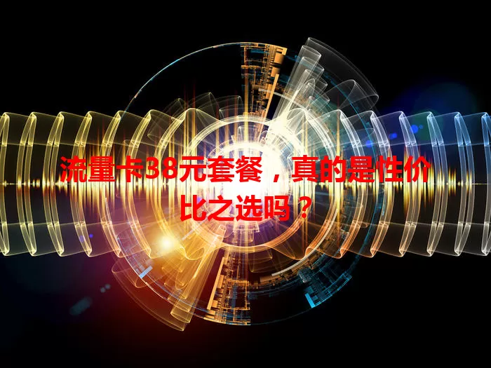 流量卡38元套餐，真的是性价比之选吗？