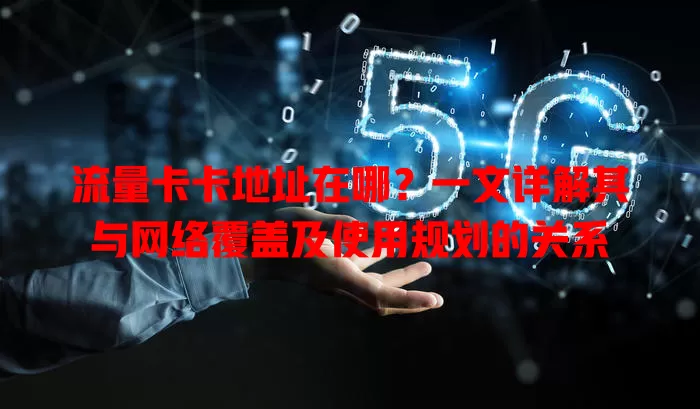 流量卡卡地址在哪？一文详解其与网络覆盖及使用规划的关系