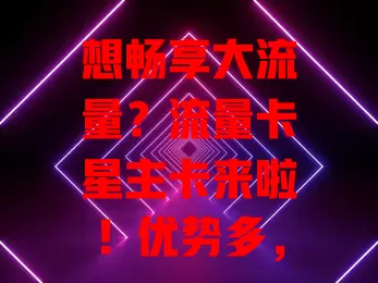 想畅享大流量？流量卡星主卡来啦！优势多，额度足、网速稳、费用亲民，适合各类上网人群，选卡时多留意套餐及办理渠道，快来找适合的套餐，开启流量自由精彩网络生活！