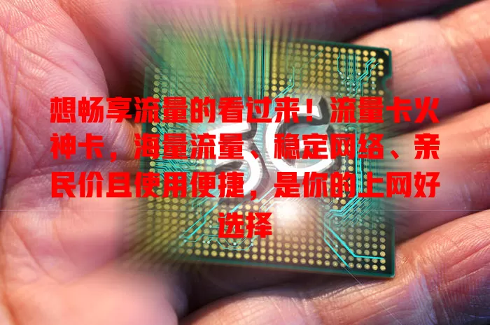 想畅享流量的看过来！流量卡火神卡，海量流量、稳定网络、亲民价且使用便捷，是你的上网好选择