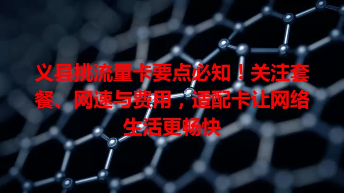 义县挑流量卡要点必知！关注套餐、网速与费用，适配卡让网络生活更畅快
