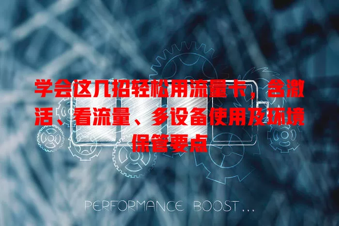学会这几招轻松用流量卡，含激活、看流量、多设备使用及环境保管要点