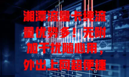 湘潭流量卡纯流量优势多！无附加干扰随心用，外出上网超便捷，费用性价比高，还不快来摆脱流量烦恼？