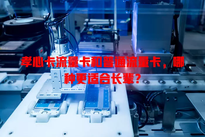 孝心卡流量卡和普通流量卡，哪种更适合长辈？