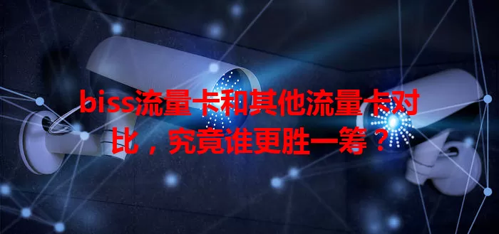 biss流量卡和其他流量卡对比，究竟谁更胜一筹？