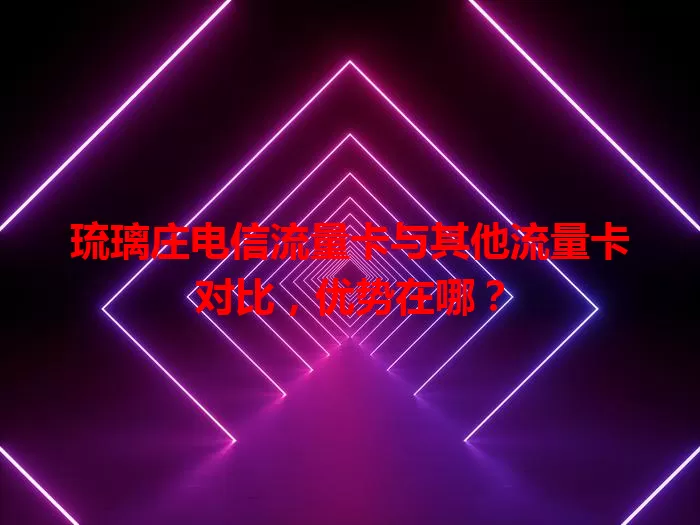琉璃庄电信流量卡与其他流量卡对比，优势在哪？