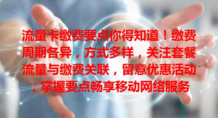 流量卡缴费要点你得知道！缴费周期各异，方式多样，关注套餐流量与缴费关联，留意优惠活动，掌握要点畅享移动网络服务