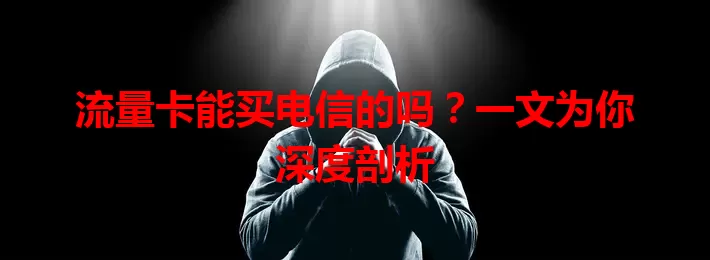 流量卡能买电信的吗？一文为你深度剖析