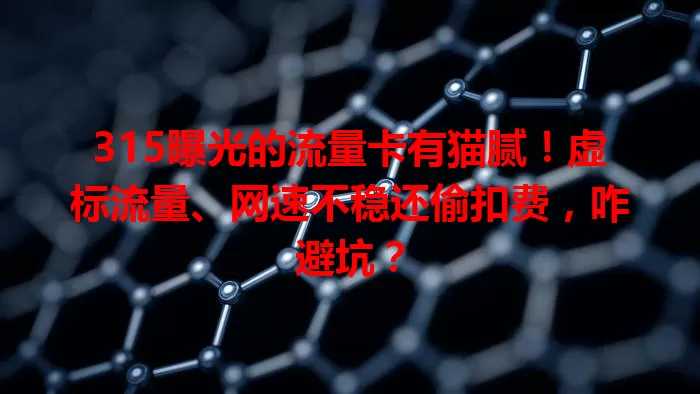 315曝光的流量卡有猫腻！虚标流量、网速不稳还偷扣费，咋避坑？