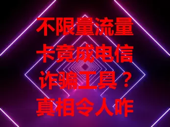 不限量流量卡竟成电信诈骗工具？真相令人咋舌！