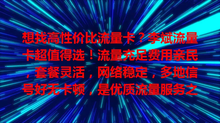 想找高性价比流量卡？李斌流量卡超值得选！流量充足费用亲民，套餐灵活，网络稳定，多地信号好无卡顿，是优质流量服务之选！