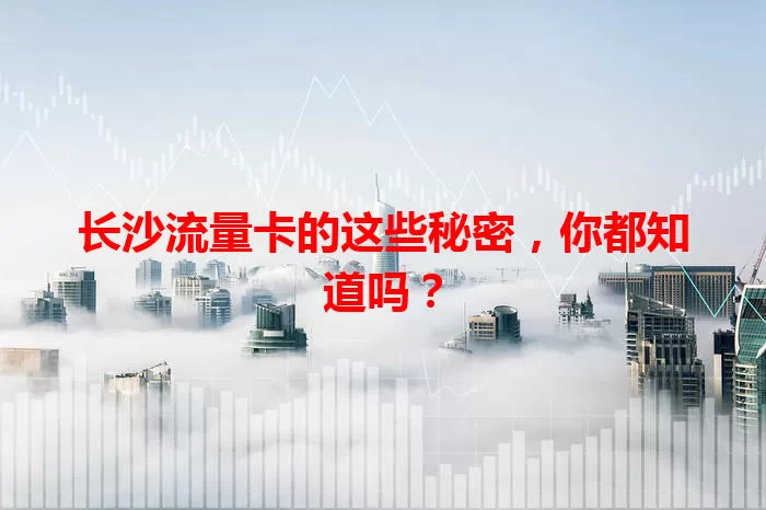 长沙流量卡的这些秘密，你都知道吗？