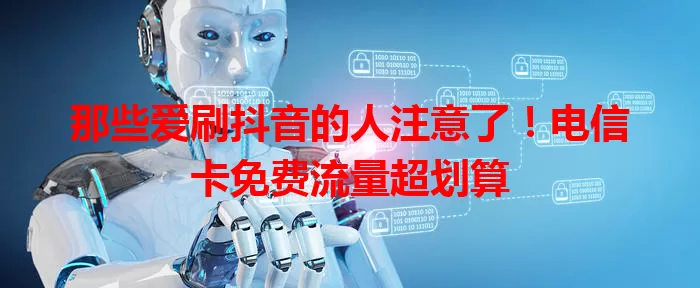那些爱刷抖音的人注意了！电信卡免费流量超划算