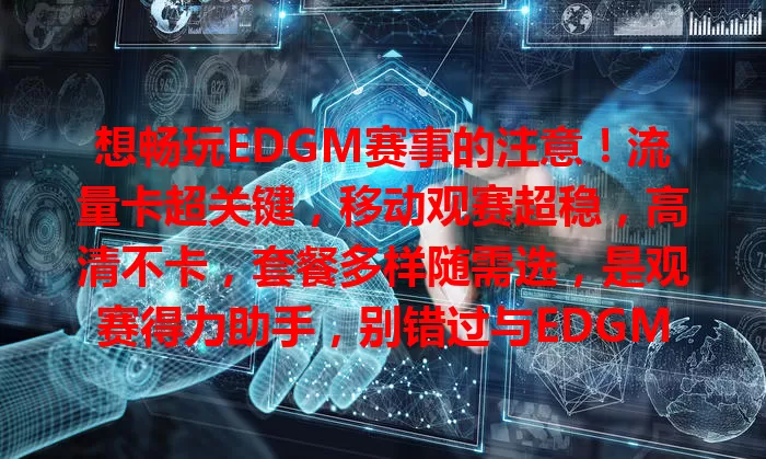 想畅玩EDGM赛事的注意！流量卡超关键，移动观赛超稳，高清不卡，套餐多样随需选，是观赛得力助手，别错过与EDGM紧密相连的机会