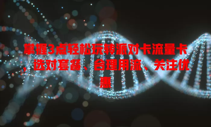 掌握3点轻松玩转派对卡流量卡，选对套餐、合理用流、关注优惠