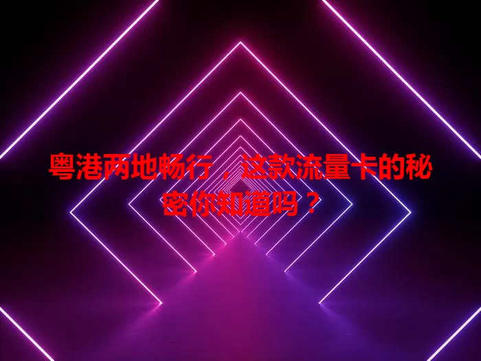 粤港两地畅行，这款流量卡的秘密你知道吗？