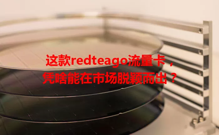 这款redteago流量卡，凭啥能在市场脱颖而出？