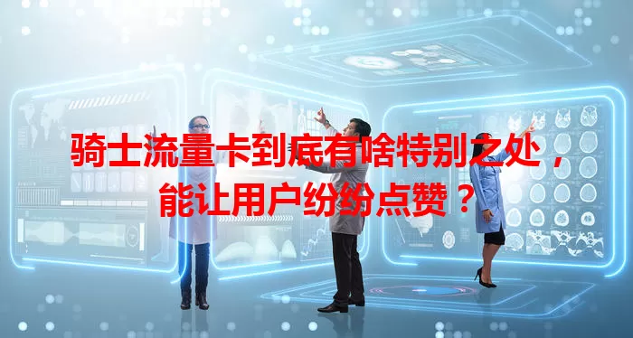 骑士流量卡到底有啥特别之处，能让用户纷纷点赞？