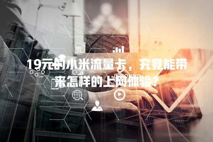 19元的小米流量卡，究竟能带来怎样的上网体验？