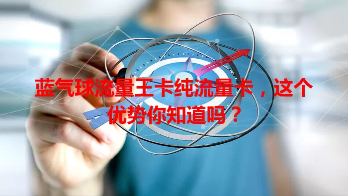 蓝气球流量王卡纯流量卡，这个优势你知道吗？