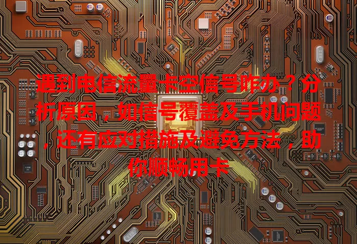遇到电信流量卡空信号咋办？分析原因，如信号覆盖及手机问题，还有应对措施及避免方法，助你顺畅用卡