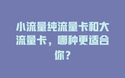 小流量纯流量卡和大流量卡，哪种更适合你？