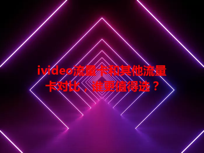 ivideo流量卡和其他流量卡对比，谁更值得选？