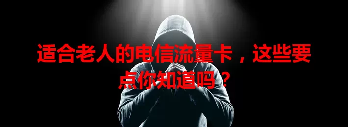 适合老人的电信流量卡，这些要点你知道吗？
