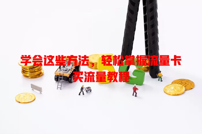 学会这些方法，轻松掌握流量卡买流量教程