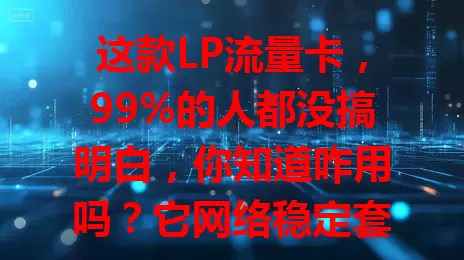 这款LP流量卡，99%的人都没搞明白，你知道咋用吗？它网络稳定套餐灵活，却有信号覆盖问题。掌握使用技巧，了解细节，避免费用超支，才能尽享便利实惠！