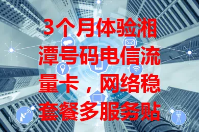3个月体验湘潭号码电信流量卡，网络稳套餐多服务贴心，超赞！