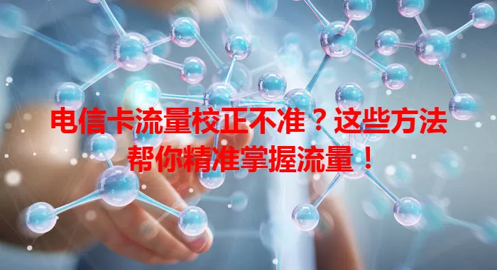 电信卡流量校正不准？这些方法帮你精准掌握流量！